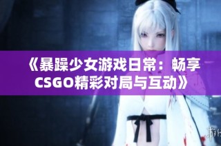 《暴躁少女游戏日常：畅享CSGO精彩对局与互动》
