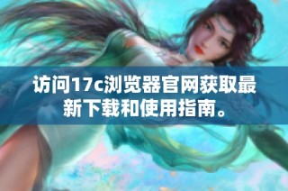 访问17c浏览器官网获取最新下载和使用指南。