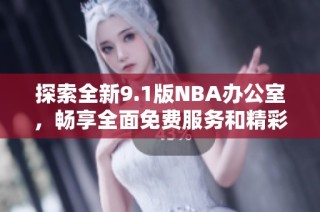 探索全新9.1版NBA办公室，畅享全面免费服务和精彩内容