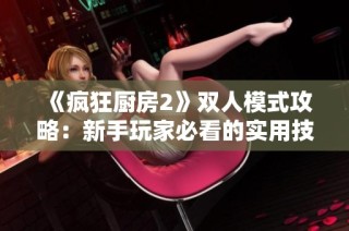 《疯狂厨房2》双人模式攻略：新手玩家必看的实用技巧与建议分享