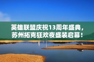英雄联盟庆祝13周年盛典，苏州拓克狂欢夜盛装启幕！