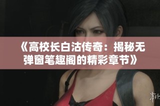 《高校长白沽传奇：揭秘无弹窗笔趣阁的精彩章节》