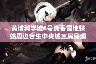 黄埔科学城6号线香雪地铁站周边合生中央城三房房源推荐
