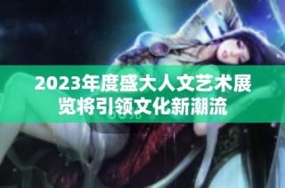 2023年度盛大人文艺术展览将引领文化新潮流