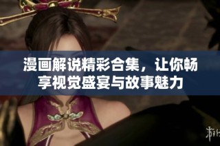 漫画解说精彩合集，让你畅享视觉盛宴与故事魅力