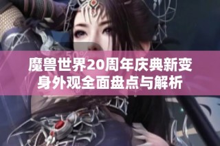 魔兽世界20周年庆典新变身外观全面盘点与解析