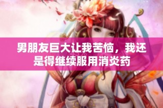 男朋友巨大让我苦恼，我还是得继续服用消炎药