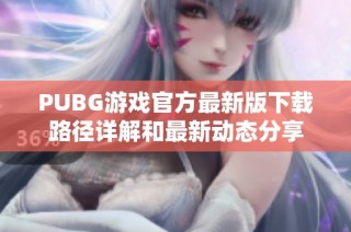 PUBG游戏官方最新版下载路径详解和最新动态分享