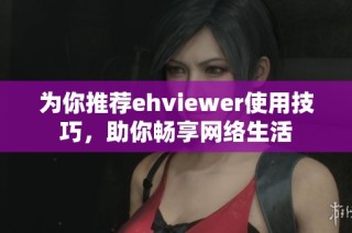 为你推荐ehviewer使用技巧，助你畅享网络生活