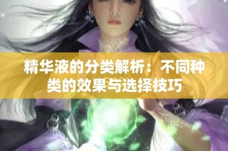 精华液的分类解析：不同种类的效果与选择技巧