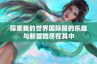 探索我的世界国际服的乐趣与新冒险尽在其中