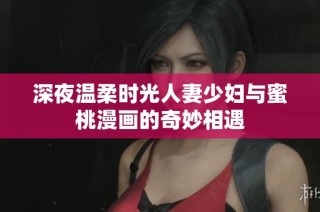 深夜温柔时光人妻少妇与蜜桃漫画的奇妙相遇