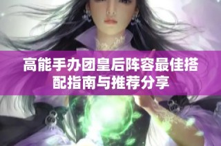 高能手办团皇后阵容最佳搭配指南与推荐分享