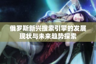 俄罗斯新兴搜索引擎的发展现状与未来趋势探索