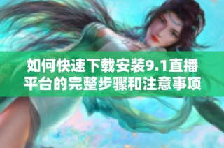 如何快速下载安装9.1直播平台的完整步骤和注意事项