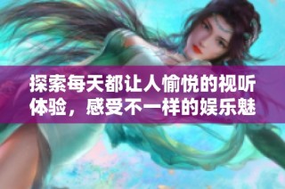 探索每天都让人愉悦的视听体验，感受不一样的娱乐魅力