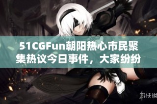 51CGFun朝阳热心市民聚集热议今日事件，大家纷纷分享观点