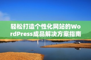 轻松打造个性化网站的WordPress成品解决方案指南