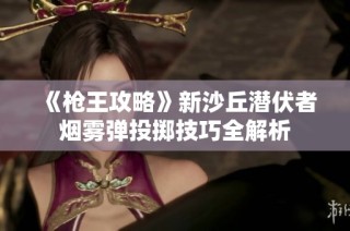 《枪王攻略》新沙丘潜伏者烟雾弹投掷技巧全解析