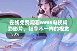 在线免费观看6996电视精彩影片，畅享不一样的视觉盛宴