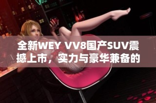 全新WEY VV8国产SUV震撼上市，实力与豪华兼备的选择