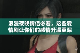 浪漫夜晚情侣必看，这些爱情剧让你们的感情升温更深刻