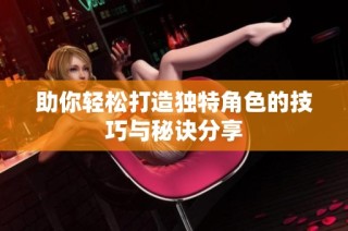 助你轻松打造独特角色的技巧与秘诀分享