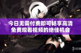 今日无需付费即可畅享高清免费观看视频的绝佳机会