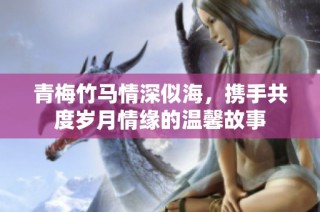青梅竹马情深似海，携手共度岁月情缘的温馨故事