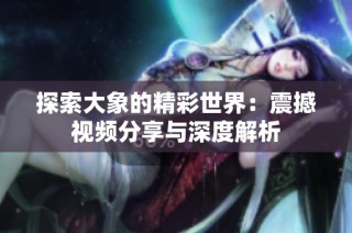 探索大象的精彩世界：震撼视频分享与深度解析