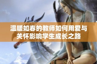温暖如春的教师如何用爱与关怀影响学生成长之路