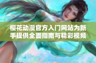 樱花动漫官方入门网站为新手提供全面指南与精彩视频资源