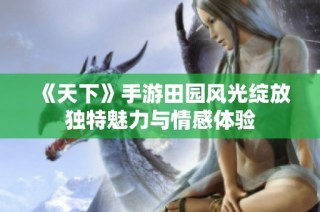 《天下》手游田园风光绽放独特魅力与情感体验