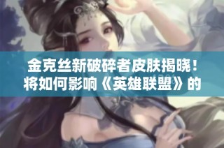 金克丝新破碎者皮肤揭晓！将如何影响《英雄联盟》的游戏体验？