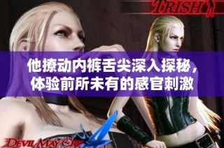 他撩动内裤舌尖深入探秘，体验前所未有的感官刺激