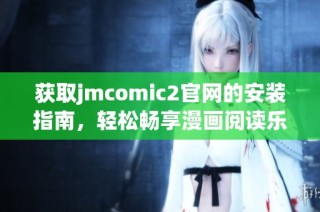 获取jmcomic2官网的安装指南，轻松畅享漫画阅读乐趣