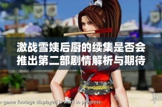 激战雪姨后厨的续集是否会推出第二部剧情解析与期待讨论