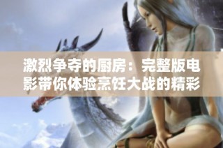 激烈争夺的厨房：完整版电影带你体验烹饪大战的精彩瞬间