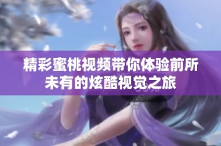 精彩蜜桃视频带你体验前所未有的炫酷视觉之旅