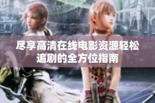 尽享高清在线电影资源轻松追剧的全方位指南