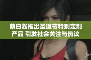 萌白酱推出圣诞节特别定制产品 引发社会关注与热议
