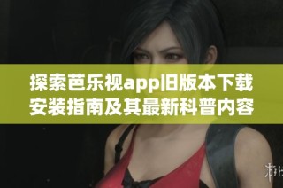 探索芭乐视app旧版本下载安装指南及其最新科普内容分享