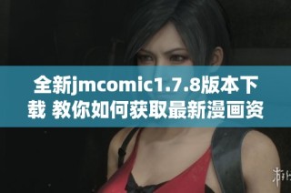 全新jmcomic1.7.8版本下载 教你如何获取最新漫画资源与使用技巧