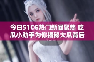 今日51CG热门新闻聚焦 吃瓜小助手为你揭秘大瓜背后的故事