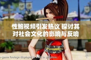 性鲍视频引发热议 探讨其对社会文化的影响与反响