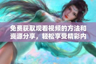 免费获取观看视频的方法和资源分享，轻松享受精彩内容