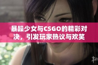 暴躁少女与CSGO的精彩对决，引发玩家热议与欢笑