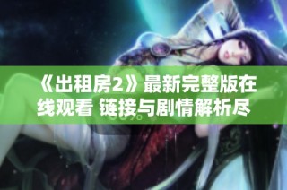 《出租房2》最新完整版在线观看 链接与剧情解析尽在其中