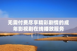 无需付费尽享精彩剧情的成年影视剧在线播放服务