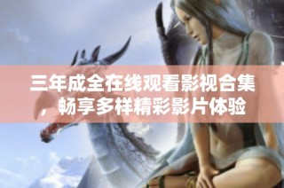 三年成全在线观看影视合集，畅享多样精彩影片体验